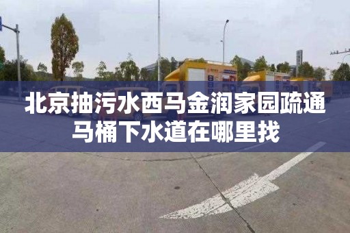北京抽污水西马金润家园疏通马桶下水道在哪里找
