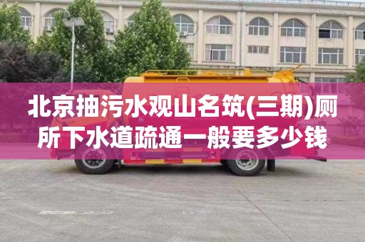 北京抽污水观山名筑(三期)厕所下水道疏通一般要多少钱