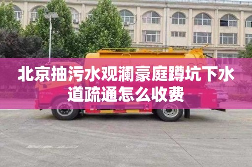 北京抽污水观澜豪庭蹲坑下水道疏通怎么收费