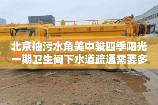 北京抽污水角美中骏四季阳光一期卫生间下水道疏通需要多少钱