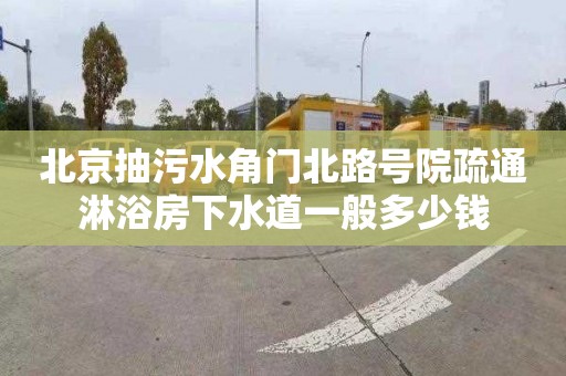 北京抽污水角门北路号院疏通淋浴房下水道一般多少钱