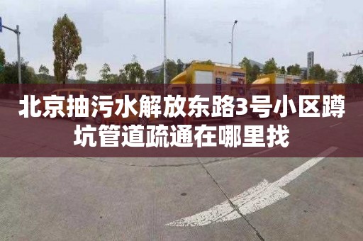 北京抽污水解放东路3号小区蹲坑管道疏通在哪里找