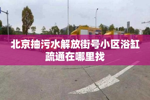 北京抽污水解放街号小区浴缸疏通在哪里找
