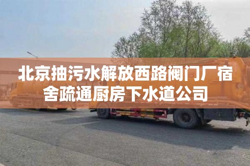 北京抽污水解放西路阀门厂宿舍疏通厨房下水道公司