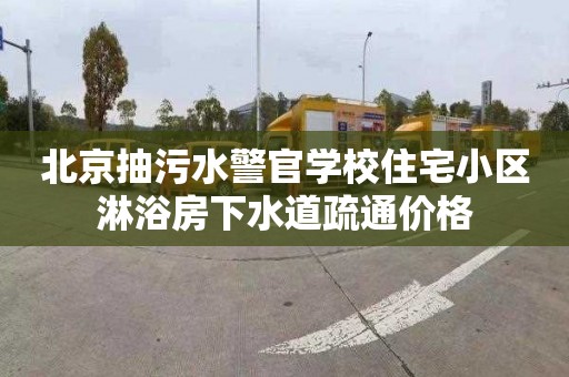 北京抽污水警官学校住宅小区淋浴房下水道疏通价格