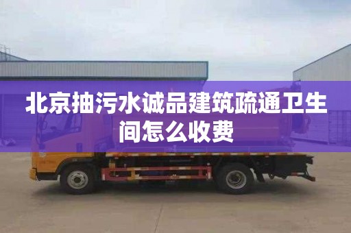 北京抽污水诚品建筑疏通卫生间怎么收费