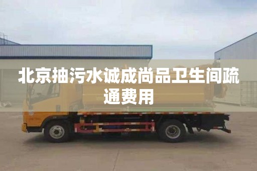 北京抽污水诚成尚品卫生间疏通费用