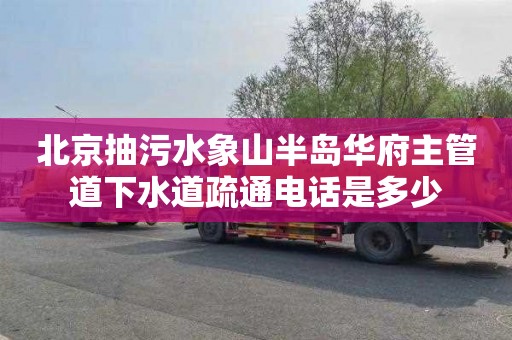 北京抽污水象山半岛华府主管道下水道疏通电话是多少