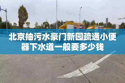北京抽污水豪门新园疏通小便器下水道一般要多少钱