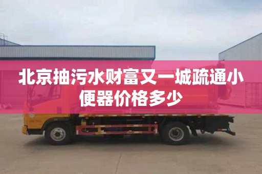 北京抽污水财富又一城疏通小便器价格多少