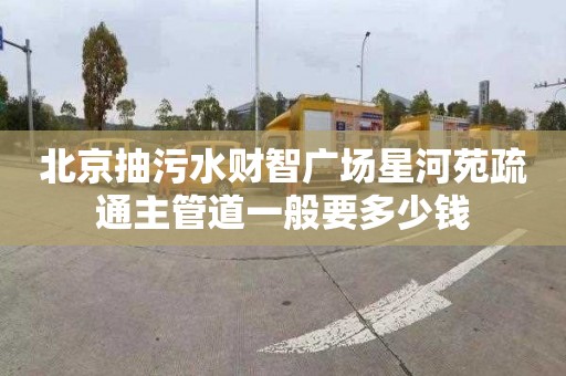 北京抽污水财智广场星河苑疏通主管道一般要多少钱