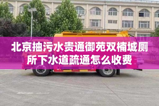 北京抽污水贵通御苑双楠城厕所下水道疏通怎么收费