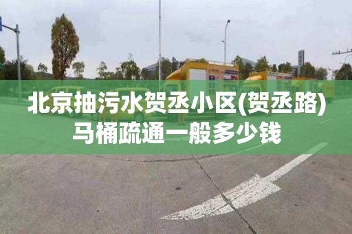 北京抽污水贺丞小区(贺丞路)马桶疏通一般多少钱