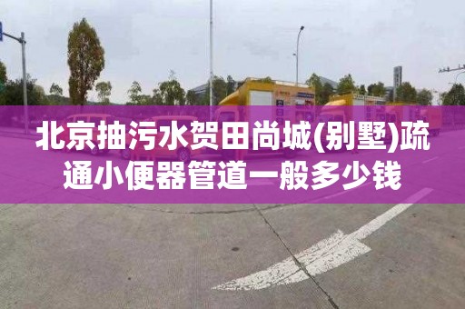 北京抽污水贺田尚城(别墅)疏通小便器管道一般多少钱