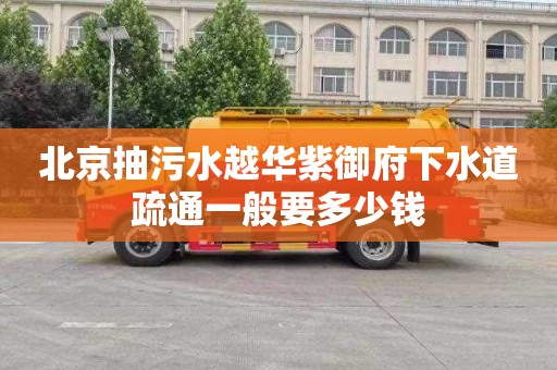 北京抽污水越华紫御府下水道疏通一般要多少钱