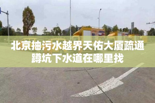北京抽污水越界天佑大厦疏通蹲坑下水道在哪里找