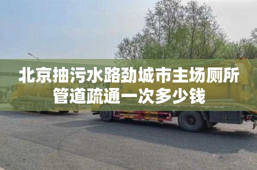 北京抽污水路劲城市主场厕所管道疏通一次多少钱