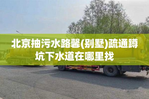 北京抽污水路馨(别墅)疏通蹲坑下水道在哪里找