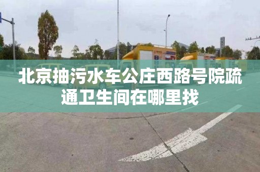 北京抽污水车公庄西路号院疏通卫生间在哪里找
