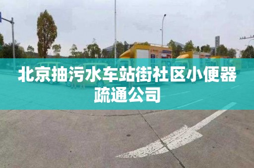北京抽污水车站街社区小便器疏通公司