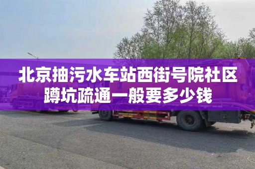 北京抽污水车站西街号院社区蹲坑疏通一般要多少钱
