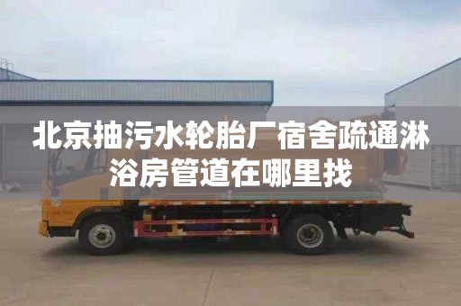 北京抽污水轮胎厂宿舍疏通淋浴房管道在哪里找