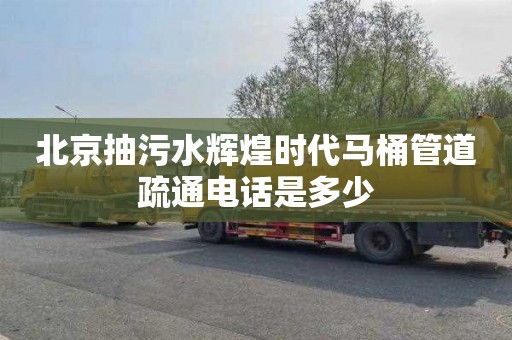 北京抽污水辉煌时代马桶管道疏通电话是多少