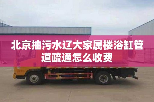 北京抽污水辽大家属楼浴缸管道疏通怎么收费