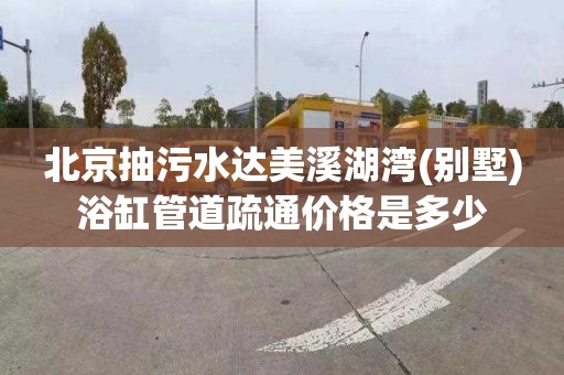北京抽污水达美溪湖湾(别墅)浴缸管道疏通价格是多少