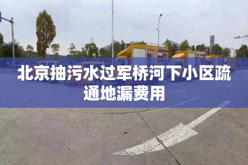 北京抽污水过军桥河下小区疏通地漏费用