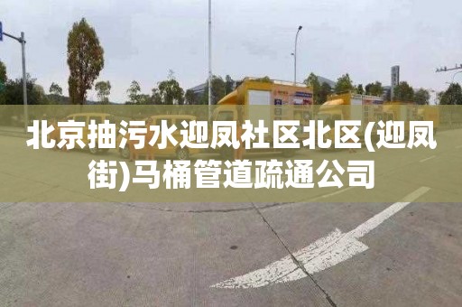 北京抽污水迎凤社区北区(迎凤街)马桶管道疏通公司