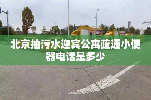 北京抽污水迎宾公寓疏通小便器电话是多少