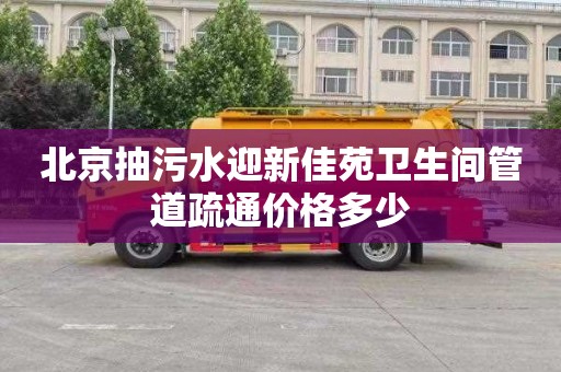 北京抽污水迎新佳苑卫生间管道疏通价格多少