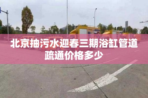 北京抽污水迎春三期浴缸管道疏通价格多少