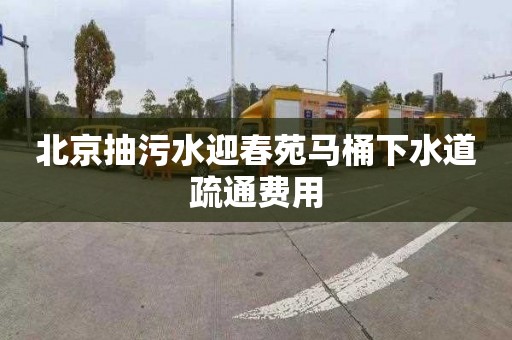 北京抽污水迎春苑马桶下水道疏通费用