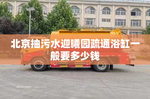 北京抽污水迎曦园疏通浴缸一般要多少钱