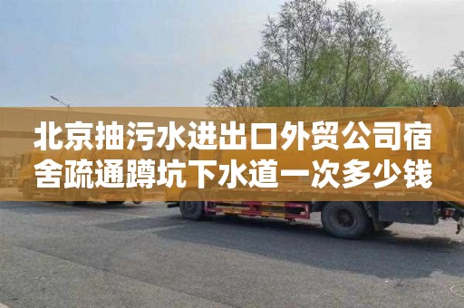 北京抽污水进出口外贸公司宿舍疏通蹲坑下水道一次多少钱
