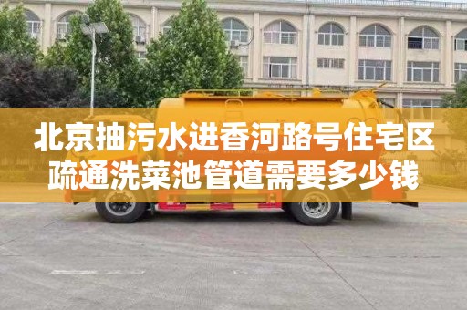 北京抽污水进香河路号住宅区疏通洗菜池管道需要多少钱