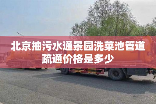 北京抽污水通景园洗菜池管道疏通价格是多少