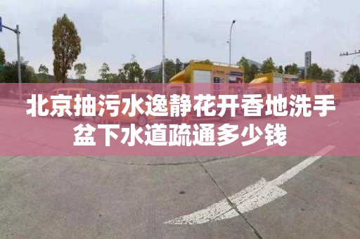 北京抽污水逸静花开香地洗手盆下水道疏通多少钱