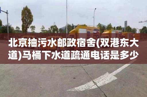 北京抽污水邮政宿舍(双港东大道)马桶下水道疏通电话是多少