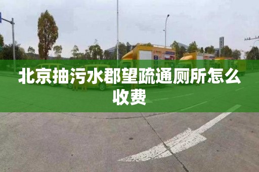 北京抽污水郡望疏通厕所怎么收费