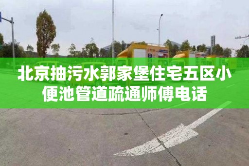 北京抽污水郭家堡住宅五区小便池管道疏通师傅电话