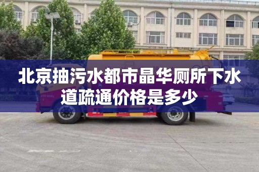 北京抽污水都市晶华厕所下水道疏通价格是多少