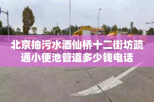 北京抽污水酒仙桥十二街坊疏通小便池管道多少钱电话