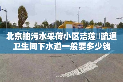 北京抽污水采荷小区洁莲邨疏通卫生间下水道一般要多少钱