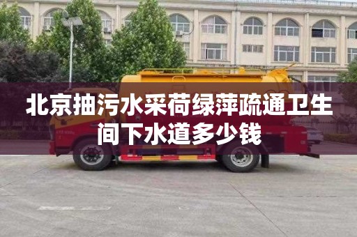 北京抽污水采荷绿萍疏通卫生间下水道多少钱