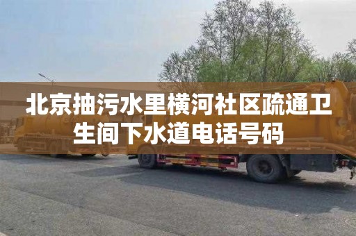 北京抽污水里横河社区疏通卫生间下水道电话号码