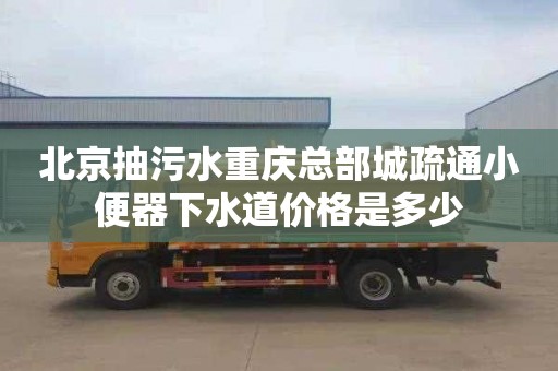 北京抽污水重庆总部城疏通小便器下水道价格是多少