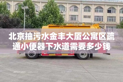 北京抽污水金丰大厦公寓区疏通小便器下水道需要多少钱
